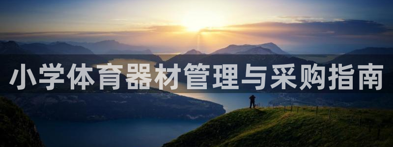 尊龙凯时城游戏官网：小学体育器材管理与采购指南